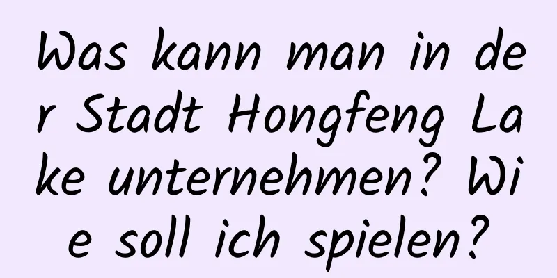 Was kann man in der Stadt Hongfeng Lake unternehmen? Wie soll ich spielen?