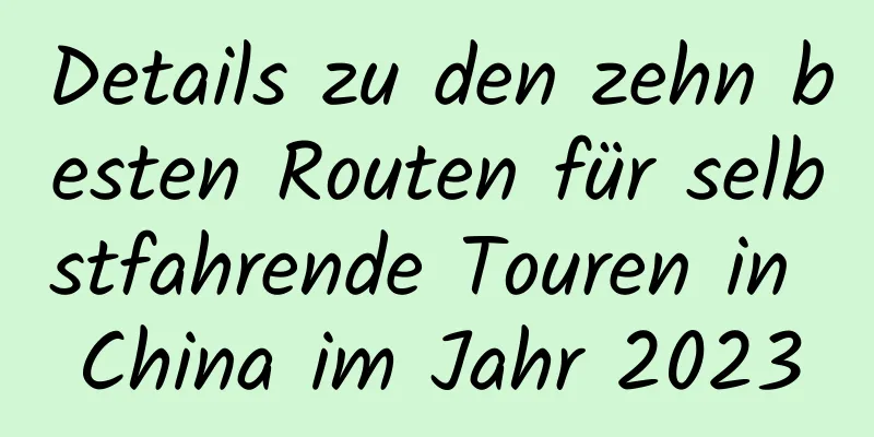 Details zu den zehn besten Routen für selbstfahrende Touren in China im Jahr 2023