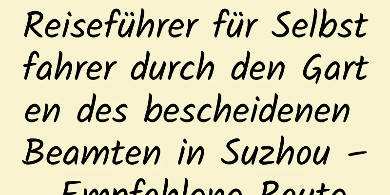 Reiseführer für Selbstfahrer durch den Garten des bescheidenen Beamten in Suzhou – Empfohlene Route