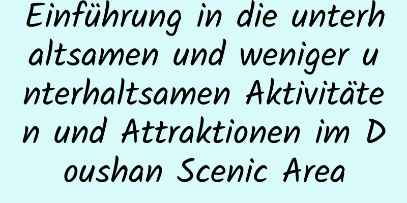 Einführung in die unterhaltsamen und weniger unterhaltsamen Aktivitäten und Attraktionen im Doushan Scenic Area