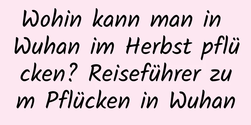 Wohin kann man in Wuhan im Herbst pflücken? Reiseführer zum Pflücken in Wuhan