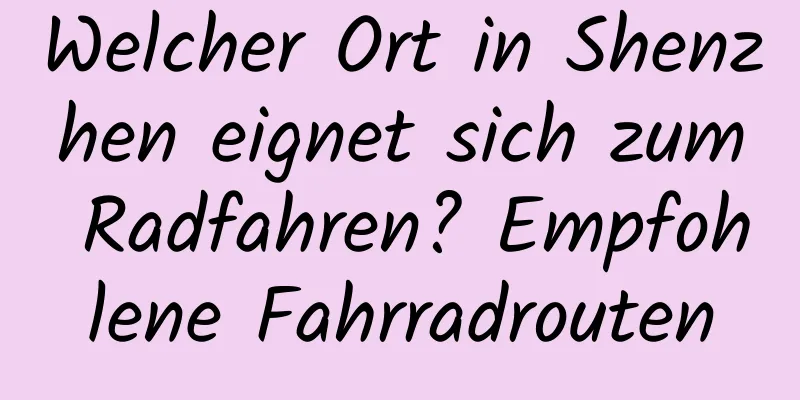 Welcher Ort in Shenzhen eignet sich zum Radfahren? Empfohlene Fahrradrouten