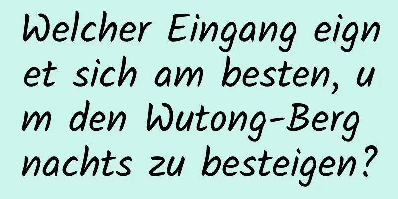 Welcher Eingang eignet sich am besten, um den Wutong-Berg nachts zu besteigen?