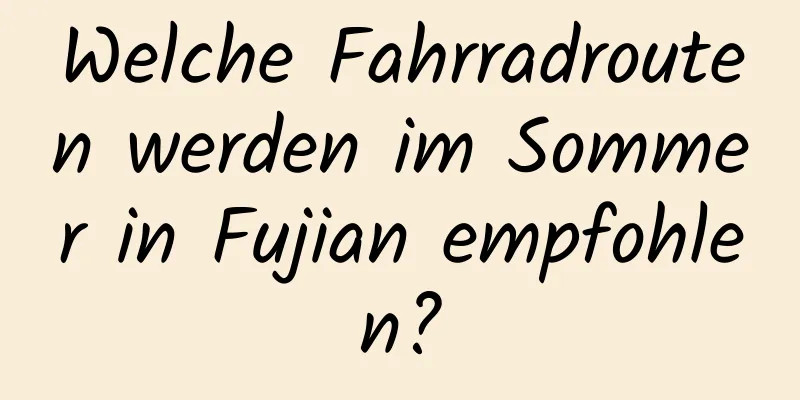 Welche Fahrradrouten werden im Sommer in Fujian empfohlen?