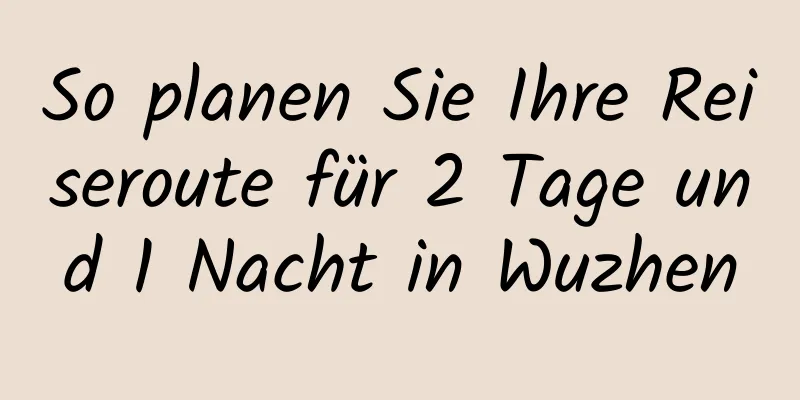 So planen Sie Ihre Reiseroute für 2 Tage und 1 Nacht in Wuzhen
