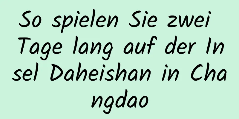 So spielen Sie zwei Tage lang auf der Insel Daheishan in Changdao