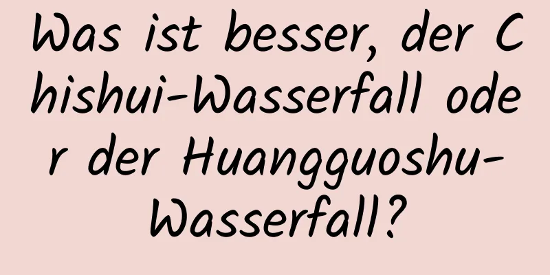 Was ist besser, der Chishui-Wasserfall oder der Huangguoshu-Wasserfall?