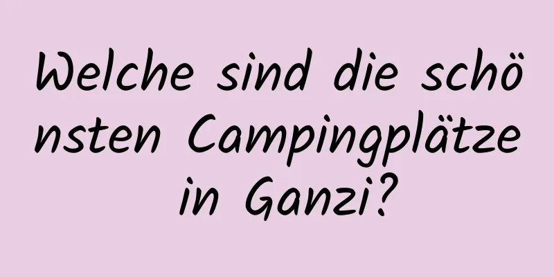 Welche sind die schönsten Campingplätze in Ganzi?