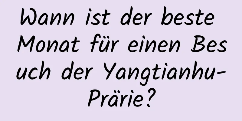 Wann ist der beste Monat für einen Besuch der Yangtianhu-Prärie?