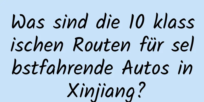 Was sind die 10 klassischen Routen für selbstfahrende Autos in Xinjiang?