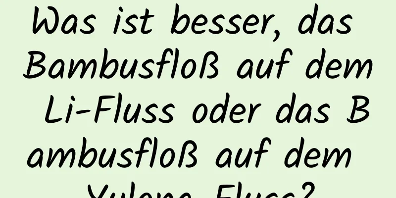 Was ist besser, das Bambusfloß auf dem Li-Fluss oder das Bambusfloß auf dem Yulong-Fluss?