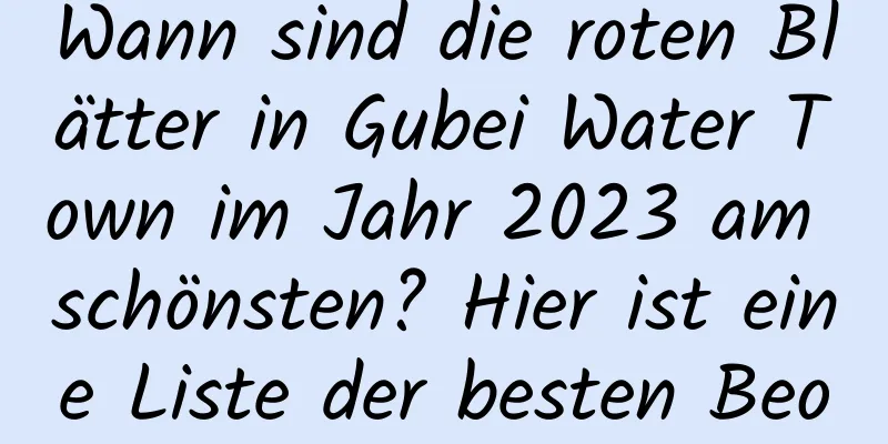 Wann sind die roten Blätter in Gubei Water Town im Jahr 2023 am schönsten? Hier ist eine Liste der besten Beobachtungszeiträume