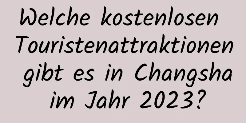 Welche kostenlosen Touristenattraktionen gibt es in Changsha im Jahr 2023?