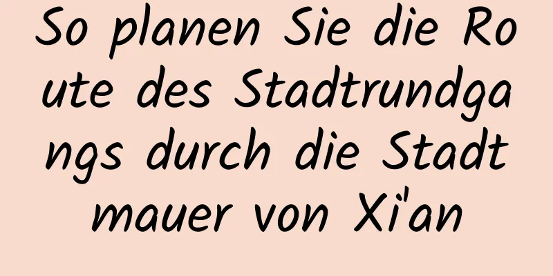 So planen Sie die Route des Stadtrundgangs durch die Stadtmauer von Xi'an