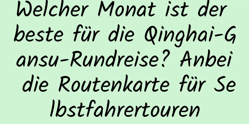 Welcher Monat ist der beste für die Qinghai-Gansu-Rundreise? Anbei die Routenkarte für Selbstfahrertouren