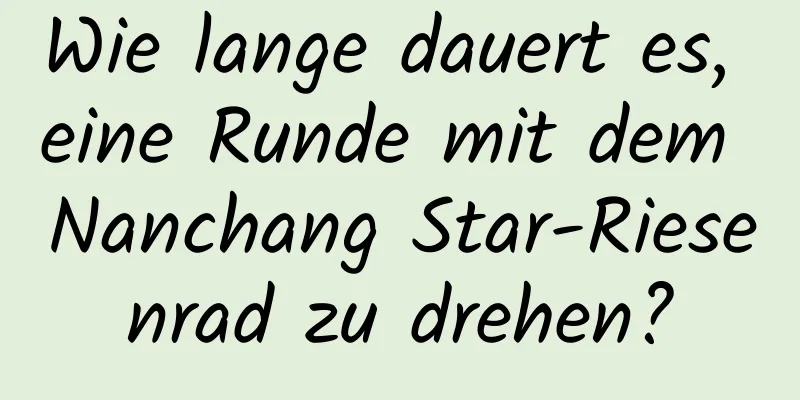 Wie lange dauert es, eine Runde mit dem Nanchang Star-Riesenrad zu drehen?