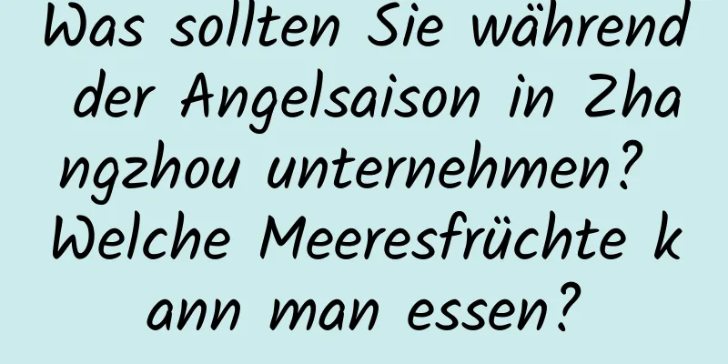 Was sollten Sie während der Angelsaison in Zhangzhou unternehmen? Welche Meeresfrüchte kann man essen?