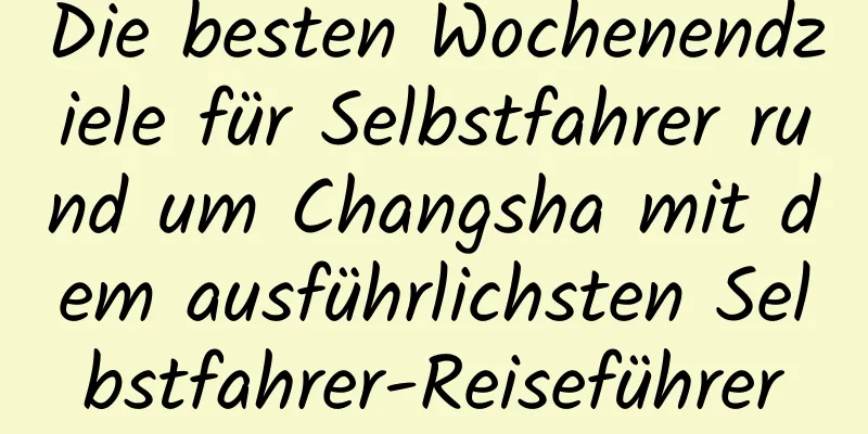 Die besten Wochenendziele für Selbstfahrer rund um Changsha mit dem ausführlichsten Selbstfahrer-Reiseführer