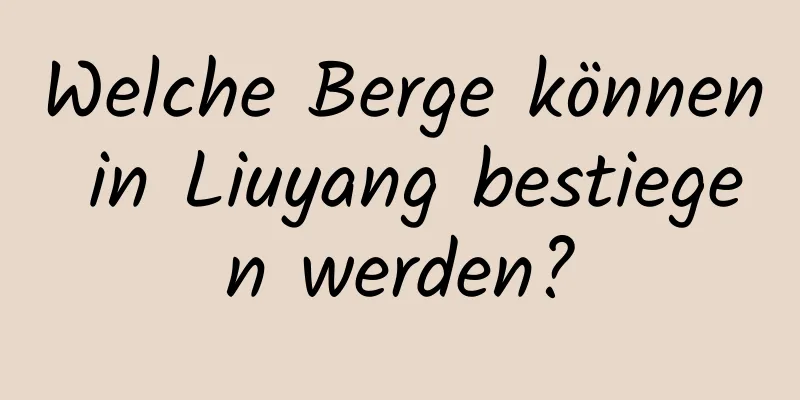 Welche Berge können in Liuyang bestiegen werden?