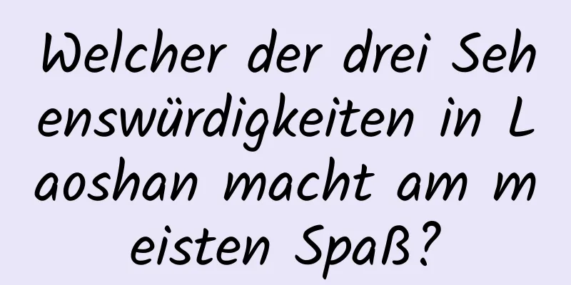 Welcher der drei Sehenswürdigkeiten in Laoshan macht am meisten Spaß?