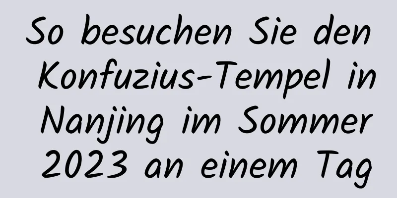 So besuchen Sie den Konfuzius-Tempel in Nanjing im Sommer 2023 an einem Tag