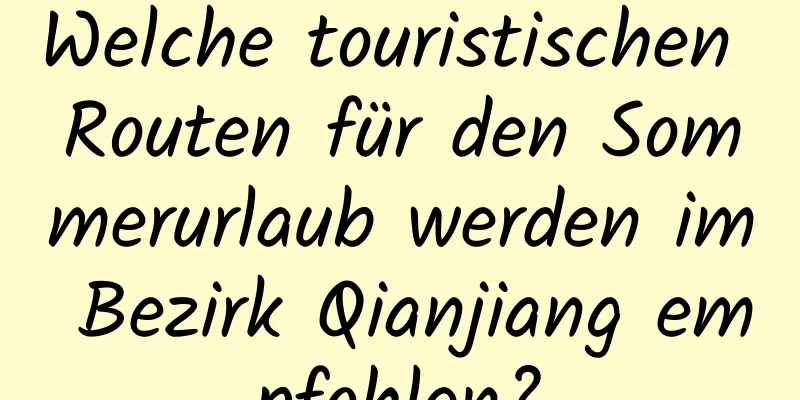 Welche touristischen Routen für den Sommerurlaub werden im Bezirk Qianjiang empfohlen?