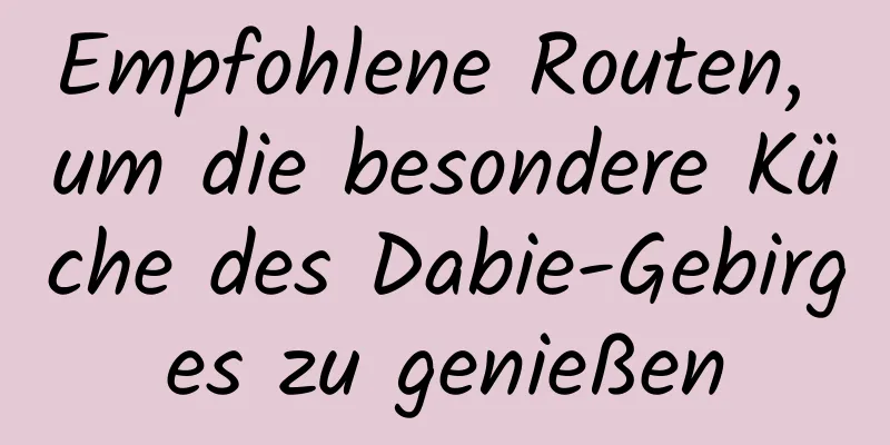 Empfohlene Routen, um die besondere Küche des Dabie-Gebirges zu genießen