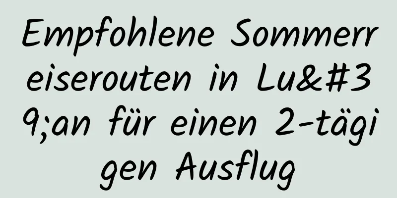 Empfohlene Sommerreiserouten in Lu'an für einen 2-tägigen Ausflug