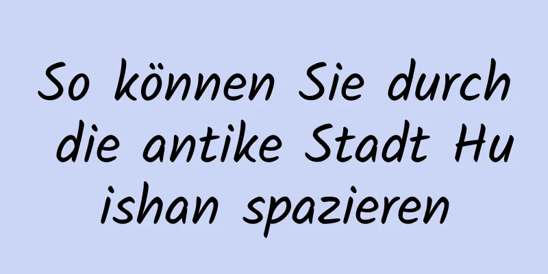 So können Sie durch die antike Stadt Huishan spazieren