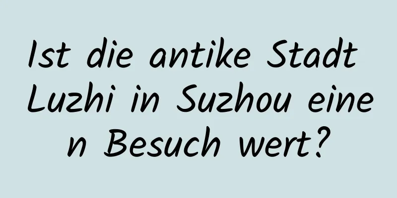 Ist die antike Stadt Luzhi in Suzhou einen Besuch wert?