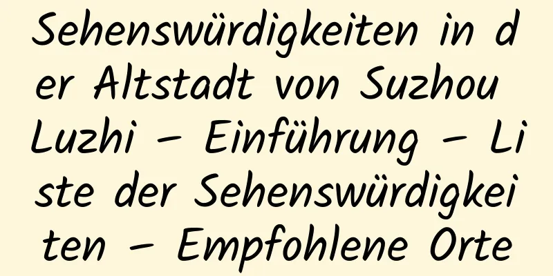 Sehenswürdigkeiten in der Altstadt von Suzhou Luzhi – Einführung – Liste der Sehenswürdigkeiten – Empfohlene Orte