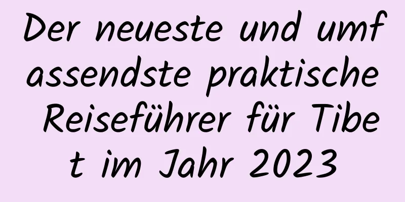 Der neueste und umfassendste praktische Reiseführer für Tibet im Jahr 2023