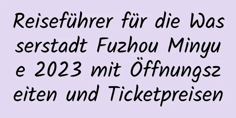 Reiseführer für die Wasserstadt Fuzhou Minyue 2023 mit Öffnungszeiten und Ticketpreisen