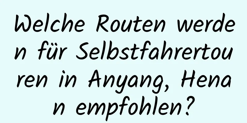 Welche Routen werden für Selbstfahrertouren in Anyang, Henan empfohlen?