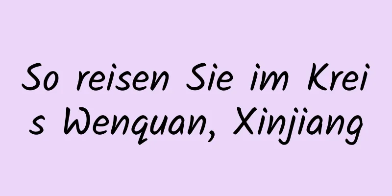 So reisen Sie im Kreis Wenquan, Xinjiang