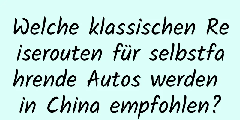 Welche klassischen Reiserouten für selbstfahrende Autos werden in China empfohlen?