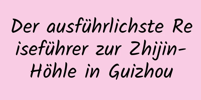 Der ausführlichste Reiseführer zur Zhijin-Höhle in Guizhou