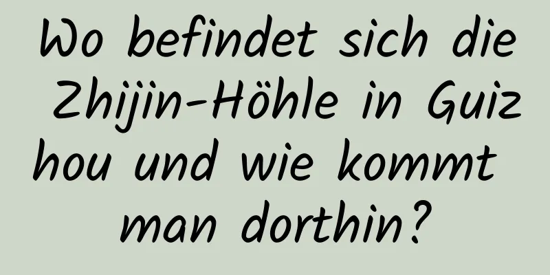 Wo befindet sich die Zhijin-Höhle in Guizhou und wie kommt man dorthin?