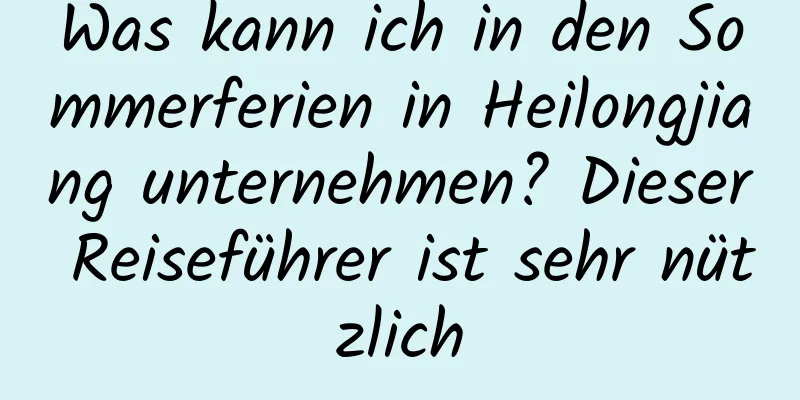 Was kann ich in den Sommerferien in Heilongjiang unternehmen? Dieser Reiseführer ist sehr nützlich