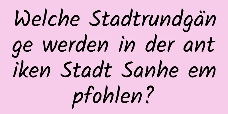 Welche Stadtrundgänge werden in der antiken Stadt Sanhe empfohlen?