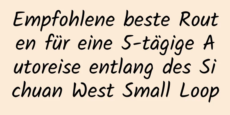 Empfohlene beste Routen für eine 5-tägige Autoreise entlang des Sichuan West Small Loop