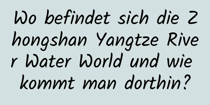 Wo befindet sich die Zhongshan Yangtze River Water World und wie kommt man dorthin?