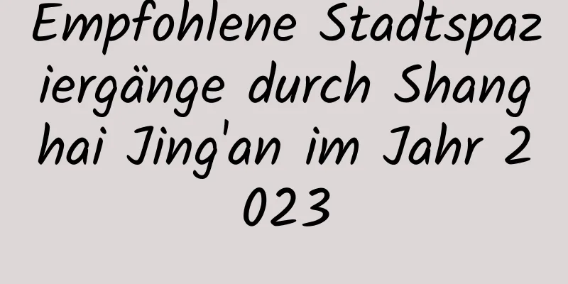 Empfohlene Stadtspaziergänge durch Shanghai Jing'an im Jahr 2023