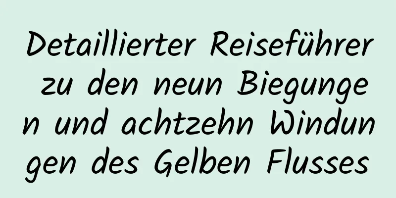 Detaillierter Reiseführer zu den neun Biegungen und achtzehn Windungen des Gelben Flusses