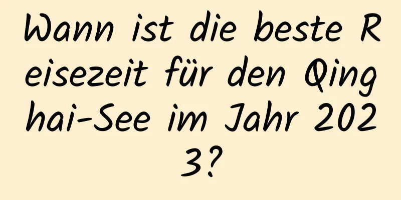 Wann ist die beste Reisezeit für den Qinghai-See im Jahr 2023?