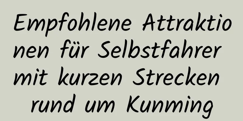 Empfohlene Attraktionen für Selbstfahrer mit kurzen Strecken rund um Kunming