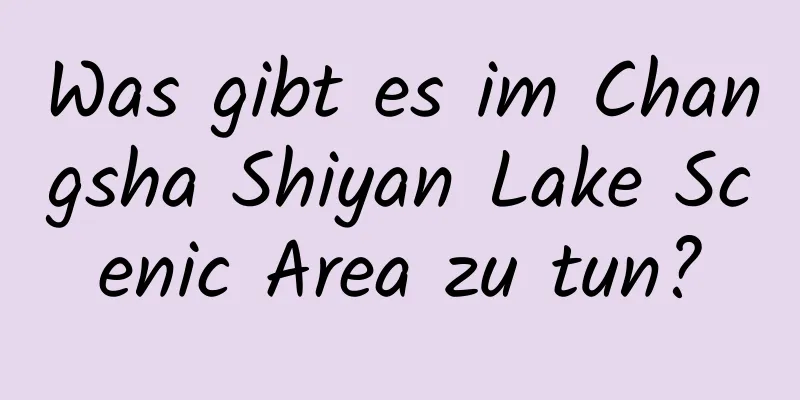 Was gibt es im Changsha Shiyan Lake Scenic Area zu tun?