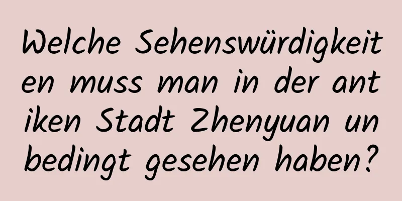 Welche Sehenswürdigkeiten muss man in der antiken Stadt Zhenyuan unbedingt gesehen haben?