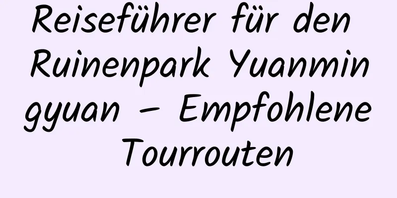 Reiseführer für den Ruinenpark Yuanmingyuan – Empfohlene Tourrouten