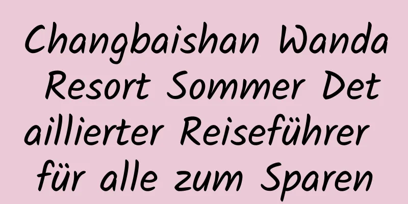 Changbaishan Wanda Resort Sommer Detaillierter Reiseführer für alle zum Sparen